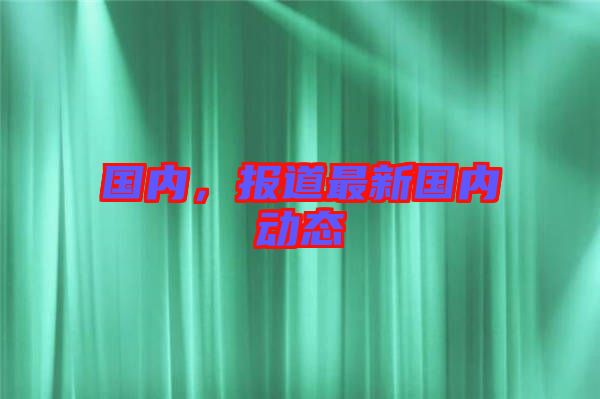 國(guó)內(nèi)，報(bào)道最新國(guó)內(nèi)動(dòng)態(tài)