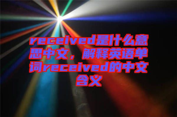 received是什么意思中文,解釋英語單詞received的中文含義