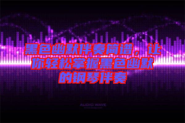 黑色幽默伴奏簡譜,讓你輕松掌握黑色幽默的鋼琴伴奏