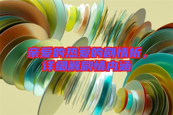 親愛的熱愛的劇情析，詳細(xì)解劇情內(nèi)涵