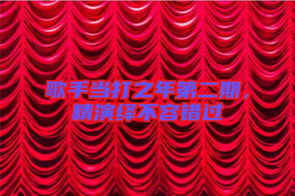 歌手當(dāng)打之年第二期,精演繹不容錯(cuò)過(guò)