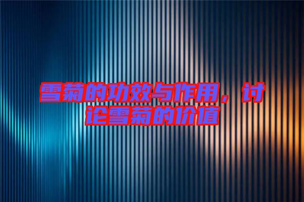 雪菊的功效與作用,討論雪菊的價值