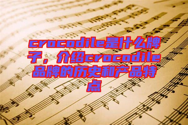 crocodile是什么牌子,介紹crocodile品牌的歷史和產品特點