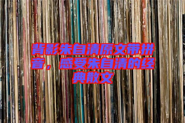 背影朱自清原文帶拼音，感受朱自清的經(jīng)典散文