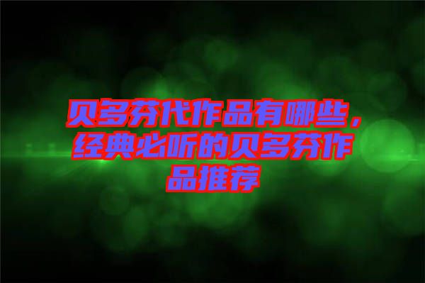 貝多芬代作品有哪些,經典必聽的貝多芬作品推薦