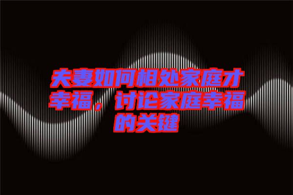 夫妻如何相處家庭才幸福,討論家庭幸福的關(guān)鍵