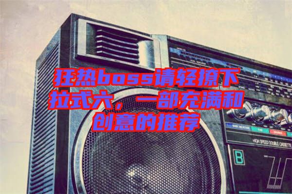 狂熱boss請輕撩下拉式六,一部充滿和創意的推薦