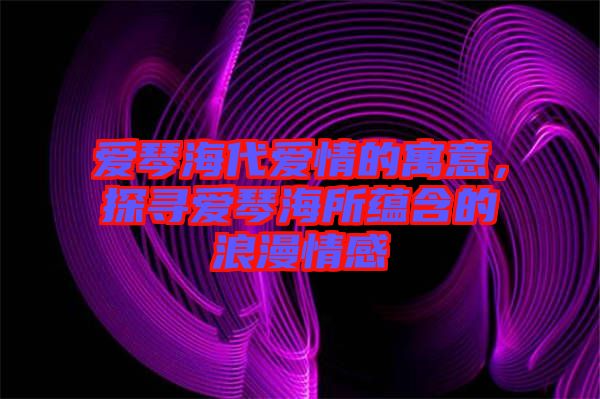 愛琴海代愛情的寓意,探尋愛琴海所蘊(yùn)含的浪漫情感