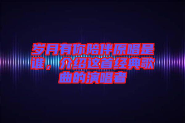 歲月有你陪伴原唱是誰,介紹這首經(jīng)典歌曲的演唱者