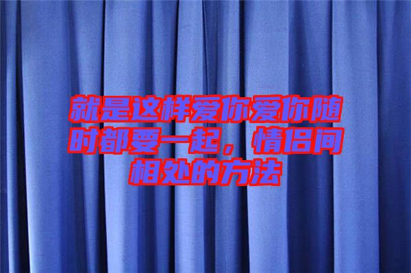 就是這樣愛你愛你隨時都要一起,情侶間相處的方法