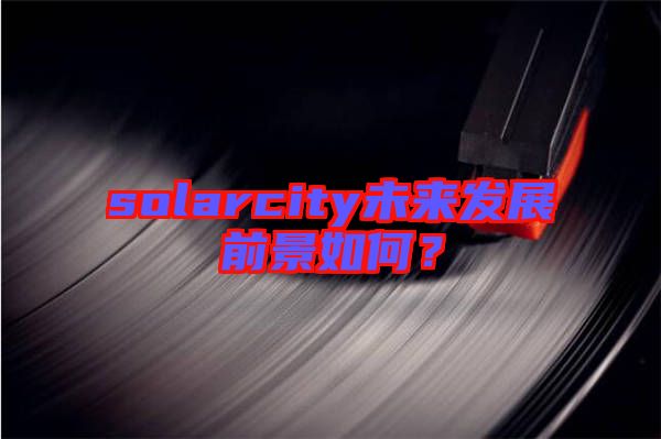 solarcity未來(lái)發(fā)展前景如何?