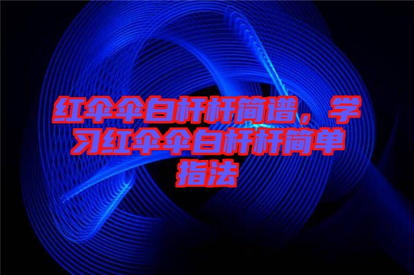 紅傘傘白桿桿簡(jiǎn)譜,學(xué)習(xí)紅傘傘白桿桿簡(jiǎn)單指法