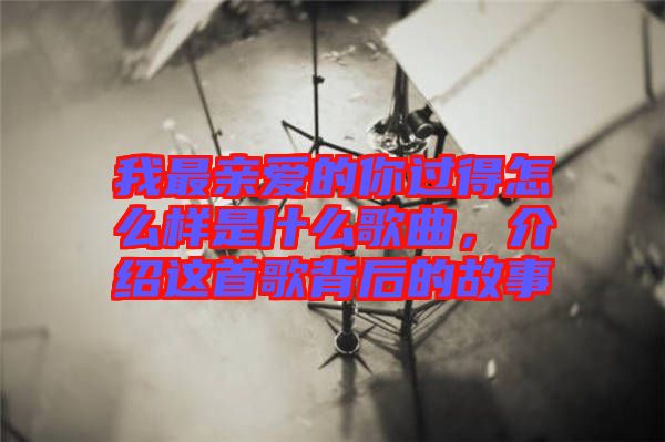 我最親愛(ài)的你過(guò)得怎么樣是什么歌曲,介紹這首歌背后的故事