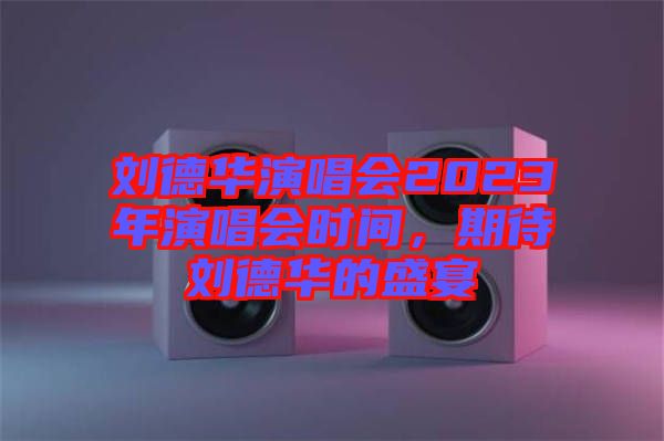 劉德華演唱會(huì)2023年演唱會(huì)時(shí)間,期待劉德華的盛宴