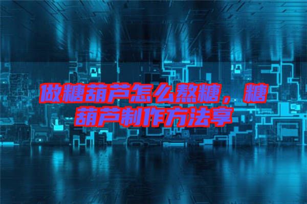 做糖葫蘆怎么熬糖，糖葫蘆制作方法享