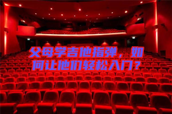 父母學(xué)吉他指彈,如何讓他們輕松入門?