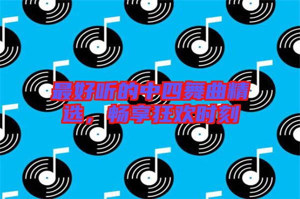 最好聽的中四舞曲精選，暢享狂歡時刻
