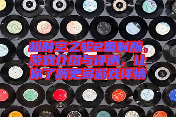 超時(shí)空之輪2重制版,游戲介紹與評(píng)測(cè),讓你了解更多游戲詳情