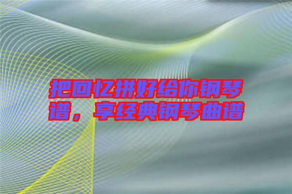 把回憶拼好給你鋼琴譜,享經(jīng)典鋼琴曲譜