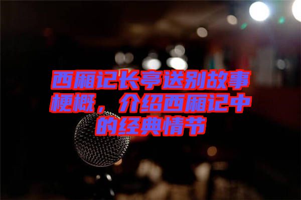 西廂記長亭送別故事梗概,介紹西廂記中的經(jīng)典情節(jié)