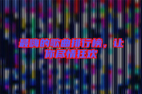 最嗨的歌曲排行榜，讓你盡情狂歡