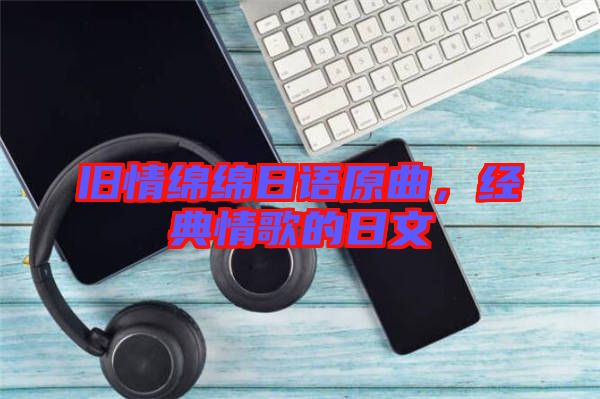 舊情綿綿日語原曲,經典情歌的日文