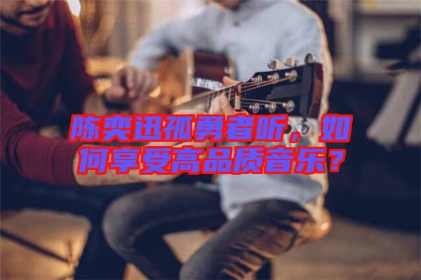 陳奕迅孤勇者聽,如何享受高品質音樂?