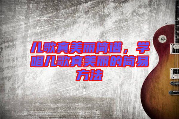兒歌真美麗簡譜,學唱兒歌真美麗的簡易方法