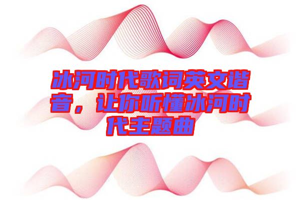 冰河時代歌詞英文諧音,讓你聽懂冰河時代主題曲