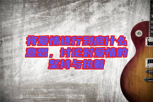 將愛情進行到底什么意思,討論對愛情的堅持與執著