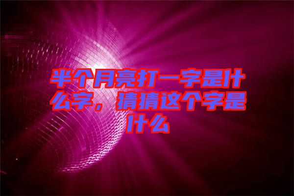 半個月亮打一字是什么字,猜猜這個字是什么