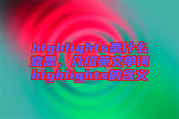 highlights是什么意思,介紹英文單詞highlights的含義