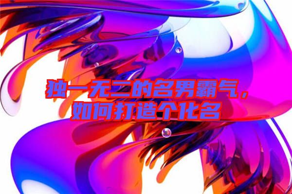 獨一無二的名男霸氣,如何打造個化名