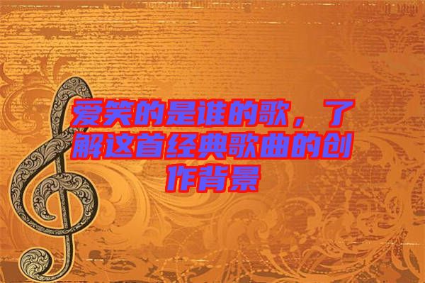 愛笑的是誰的歌,了解這首經(jīng)典歌曲的創(chuàng)作背景