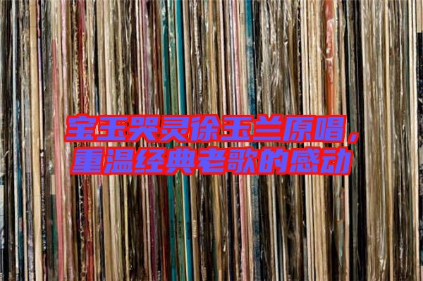 寶玉哭靈徐玉蘭原唱,重溫經(jīng)典老歌的感動(dòng)