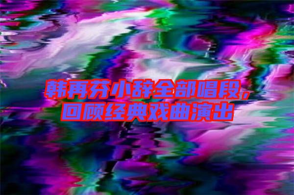 韓再芬小辭全部唱段,回顧經典戲曲演出