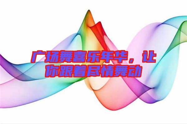 廣場舞喜樂年華,讓你跟著盡情舞動(dòng)