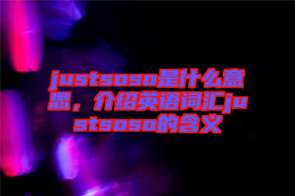 justsoso是什么意思,介紹英語詞匯justsoso的含義