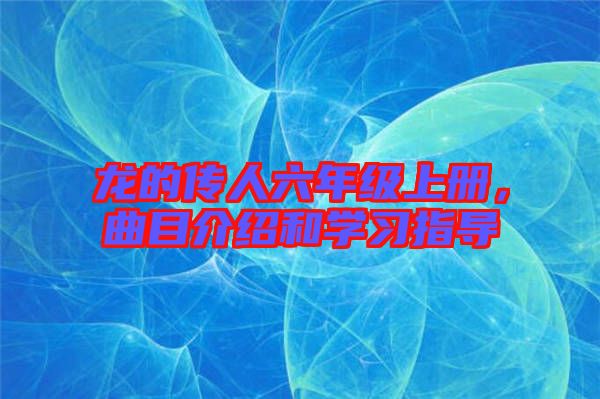 龍的傳人六年級上冊,曲目介紹和學(xué)習(xí)指導(dǎo)