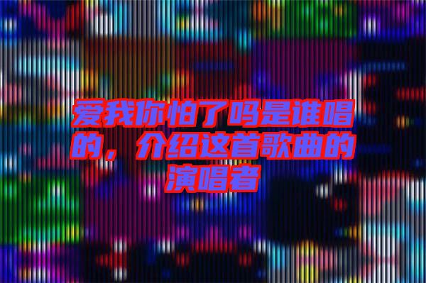 愛(ài)我你怕了嗎是誰(shuí)唱的,介紹這首歌曲的演唱者