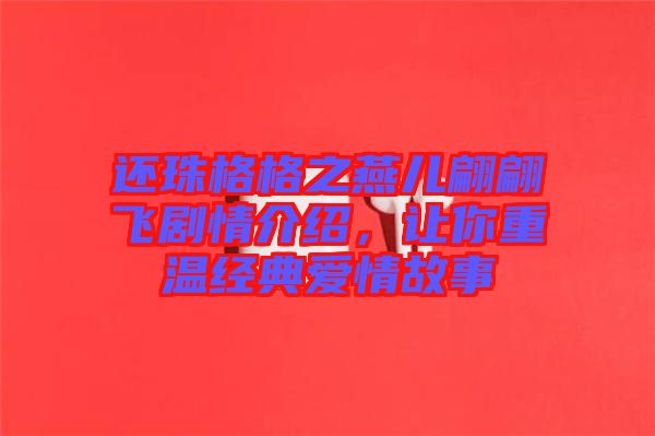 還珠格格之燕兒翩翩飛劇情介紹,讓你重溫經(jīng)典愛(ài)情故事