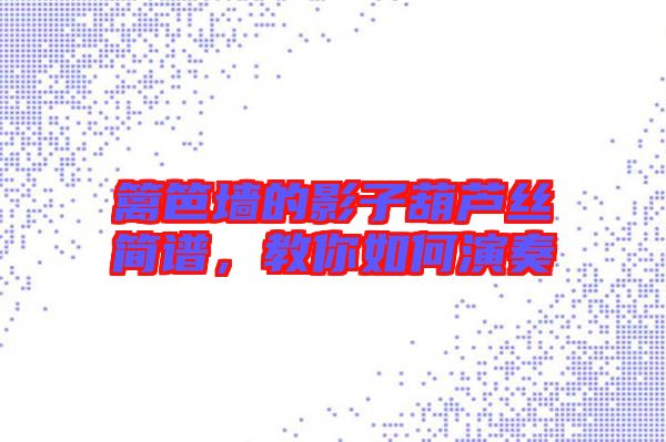 籬笆墻的影子葫蘆絲簡譜，教你如何演奏