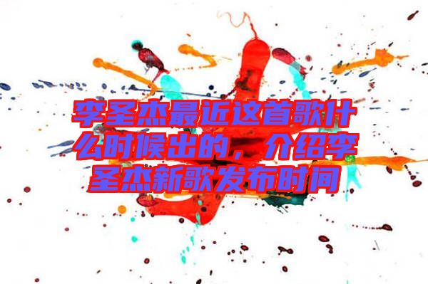 李圣杰最近這首歌什么時候出的,介紹李圣杰新歌發(fā)布時間
