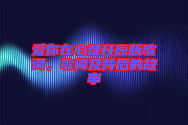 愛你在心難開原版歌詞,歌詞及背后的故事