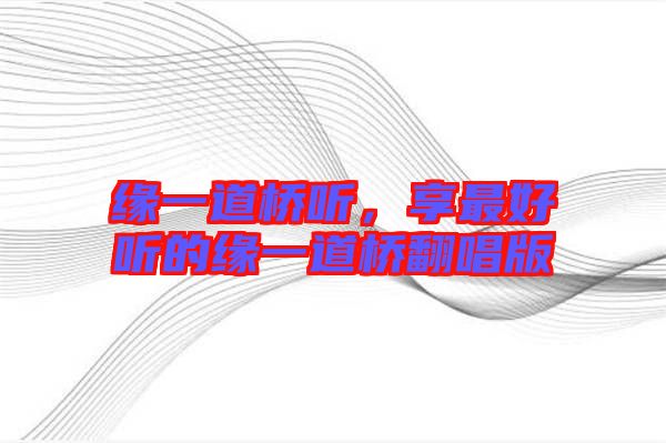 緣一道橋聽，享最好聽的緣一道橋翻唱版