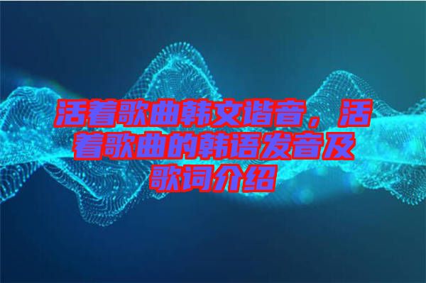 活著歌曲韓文諧音,活著歌曲的韓語發(fā)音及歌詞介紹