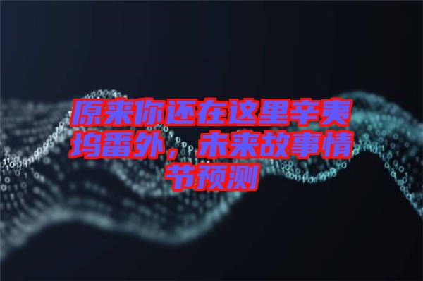 原來你還在這里辛夷塢番外,未來故事情節預測