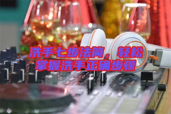 洗手七步法簡，輕松掌握洗手正確步驟