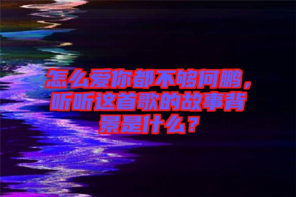 怎么愛你都不夠何鵬,聽聽這首歌的故事背景是什么?