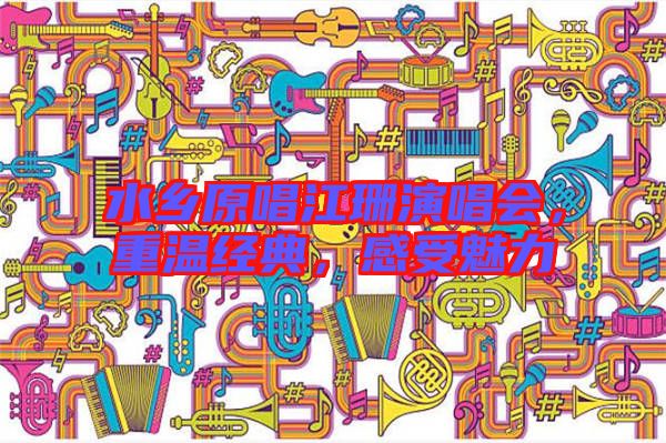 水鄉(xiāng)原唱江珊演唱會，重溫經(jīng)典，感受魅力